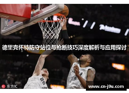 德里克怀特防守站位与抢断技巧深度解析与应用探讨