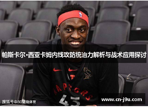 帕斯卡尔·西亚卡姆内线攻防统治力解析与战术应用探讨