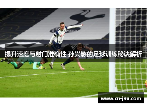 提升速度与射门准确性 孙兴慜的足球训练秘诀解析