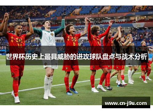 世界杯历史上最具威胁的进攻球队盘点与战术分析