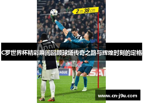 C罗世界杯精彩瞬间回顾球场传奇之路与辉煌时刻的定格