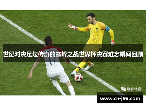 世纪对决足坛传奇的巅峰之战世界杯决赛难忘瞬间回顾