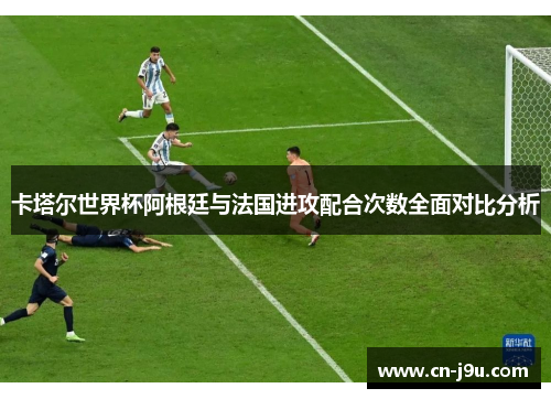 卡塔尔世界杯阿根廷与法国进攻配合次数全面对比分析