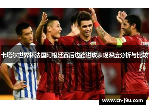卡塔尔世界杯法国阿根廷赛后边路进攻表现深度分析与比较