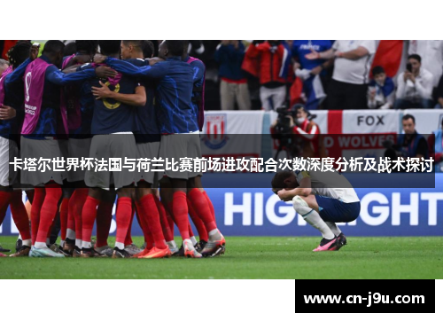 卡塔尔世界杯法国与荷兰比赛前场进攻配合次数深度分析及战术探讨