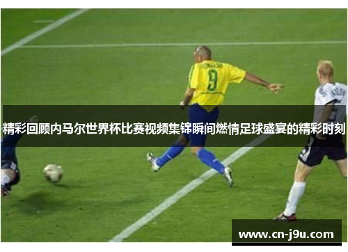 精彩回顾内马尔世界杯比赛视频集锦瞬间燃情足球盛宴的精彩时刻