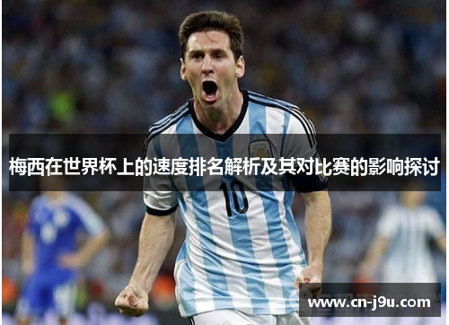 梅西在世界杯上的速度排名解析及其对比赛的影响探讨