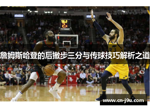 詹姆斯哈登的后撤步三分与传球技巧解析之道