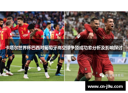 卡塔尔世界杯巴西对葡萄牙高空球争顶成功率分析及影响探讨