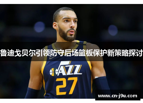 鲁迪戈贝尔引领防守后场篮板保护新策略探讨