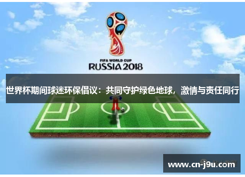 世界杯期间球迷环保倡议：共同守护绿色地球，激情与责任同行