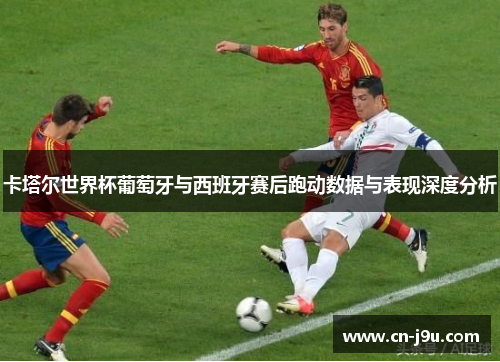 卡塔尔世界杯葡萄牙与西班牙赛后跑动数据与表现深度分析