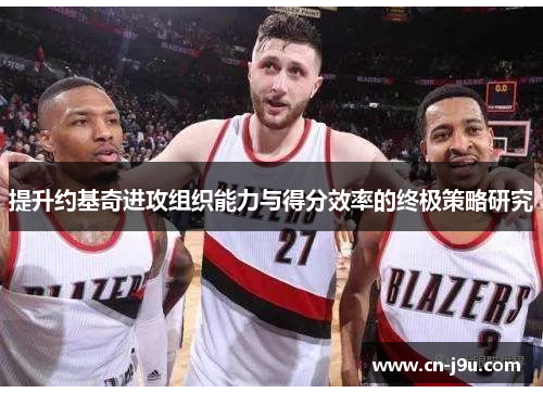 提升约基奇进攻组织能力与得分效率的终极策略研究