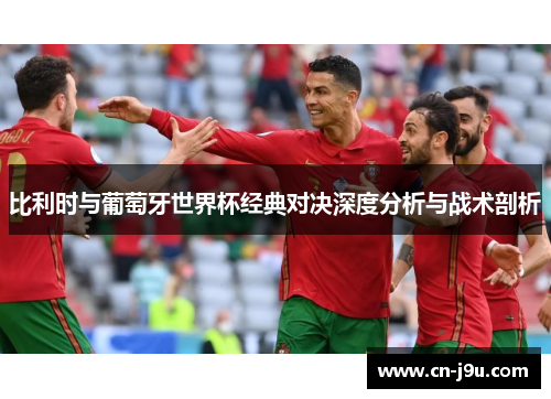 比利时与葡萄牙世界杯经典对决深度分析与战术剖析