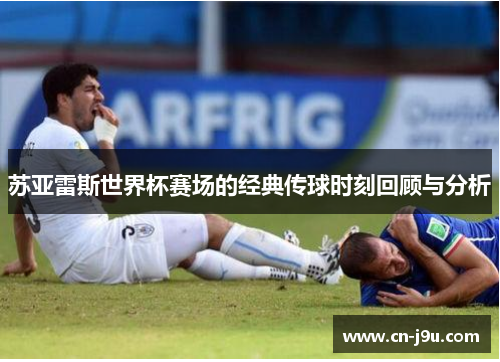 苏亚雷斯世界杯赛场的经典传球时刻回顾与分析