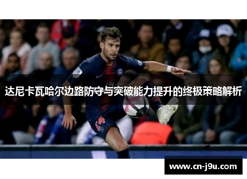 达尼卡瓦哈尔边路防守与突破能力提升的终极策略解析