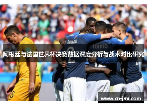 阿根廷与法国世界杯决赛数据深度分析与战术对比研究