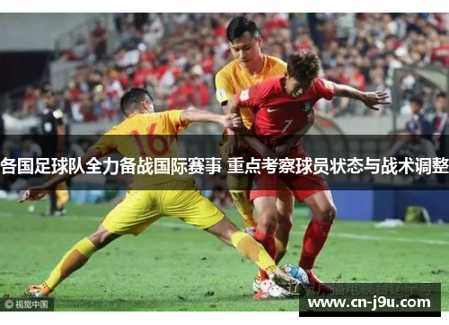 各国足球队全力备战国际赛事 重点考察球员状态与战术调整
