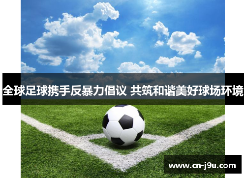 全球足球携手反暴力倡议 共筑和谐美好球场环境
