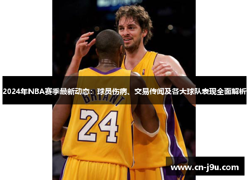 2024年NBA赛季最新动态：球员伤病、交易传闻及各大球队表现全面解析