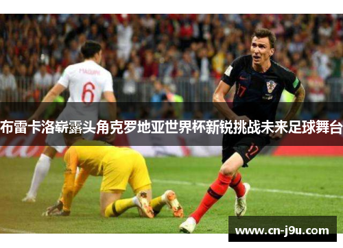 布雷卡洛崭露头角克罗地亚世界杯新锐挑战未来足球舞台