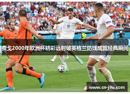 费戈2000年欧洲杯精彩远射破英格兰防线成就经典瞬间