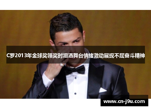 C罗2013年金球奖领奖时泪洒舞台情绪激动展现不屈奋斗精神
