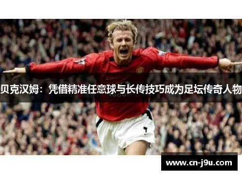贝克汉姆：凭借精准任意球与长传技巧成为足坛传奇人物
