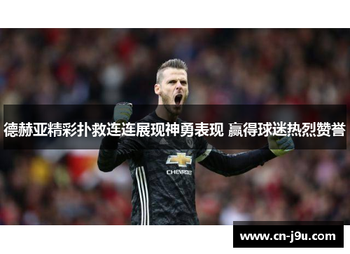 德赫亚精彩扑救连连展现神勇表现 赢得球迷热烈赞誉