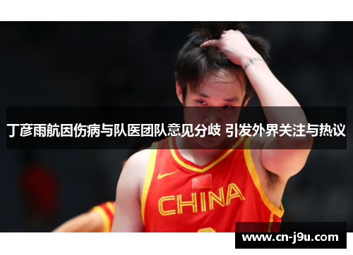丁彦雨航因伤病与队医团队意见分歧 引发外界关注与热议