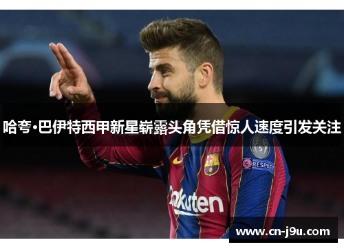 哈夸·巴伊特西甲新星崭露头角凭借惊人速度引发关注