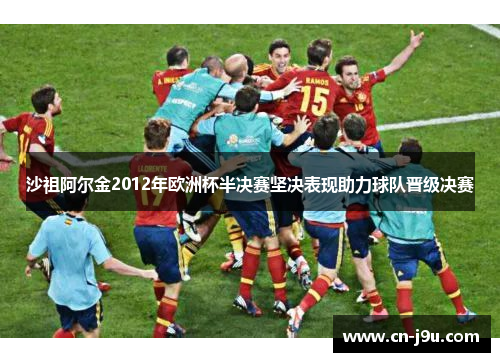 沙祖阿尔金2012年欧洲杯半决赛坚决表现助力球队晋级决赛