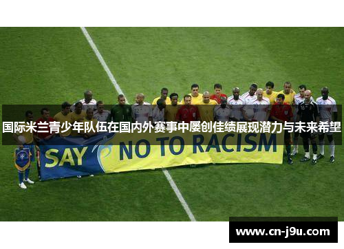 国际米兰青少年队伍在国内外赛事中屡创佳绩展现潜力与未来希望