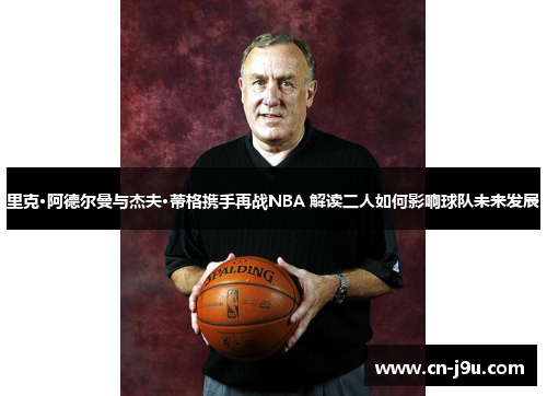 里克·阿德尔曼与杰夫·蒂格携手再战NBA 解读二人如何影响球队未来发展