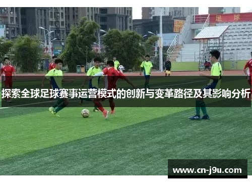 探索全球足球赛事运营模式的创新与变革路径及其影响分析