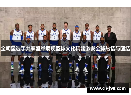 全明星选手共襄盛举展现篮球文化精髓激发全球热情与团结