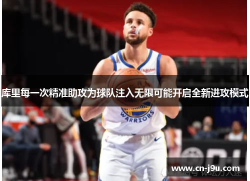 库里每一次精准助攻为球队注入无限可能开启全新进攻模式