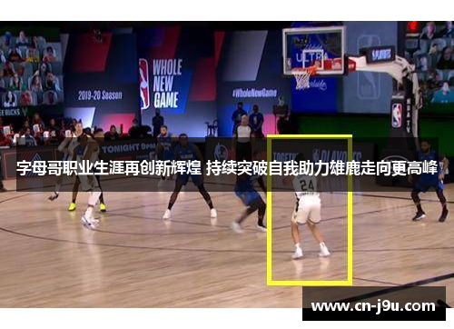 字母哥职业生涯再创新辉煌 持续突破自我助力雄鹿走向更高峰