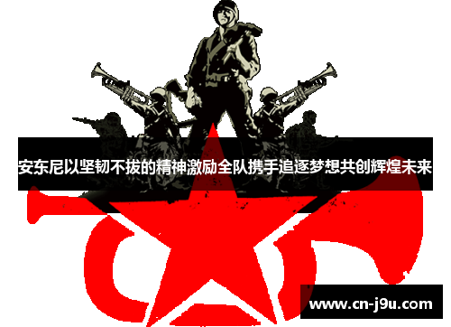 安东尼以坚韧不拔的精神激励全队携手追逐梦想共创辉煌未来