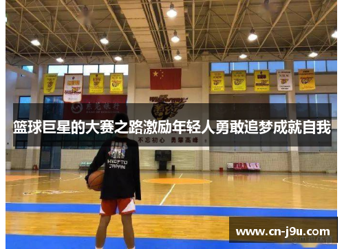 篮球巨星的大赛之路激励年轻人勇敢追梦成就自我