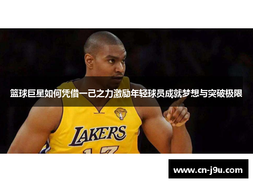 篮球巨星如何凭借一己之力激励年轻球员成就梦想与突破极限