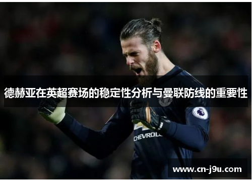 德赫亚在英超赛场的稳定性分析与曼联防线的重要性