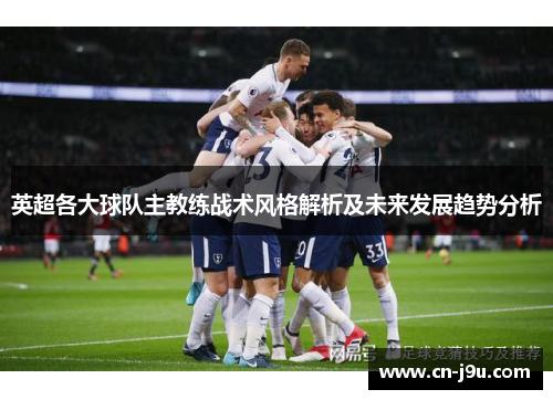 英超各大球队主教练战术风格解析及未来发展趋势分析