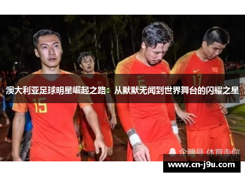 澳大利亚足球明星崛起之路：从默默无闻到世界舞台的闪耀之星