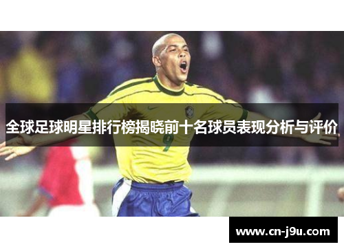 全球足球明星排行榜揭晓前十名球员表现分析与评价