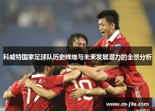 科威特国家足球队历史辉煌与未来发展潜力的全景分析