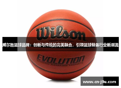 威尔胜篮球品牌：创新与传统的完美融合，引领篮球装备行业新潮流