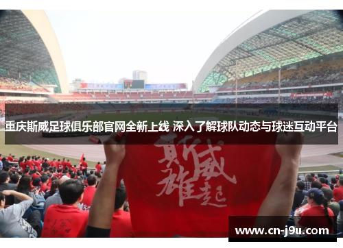 重庆斯威足球俱乐部官网全新上线 深入了解球队动态与球迷互动平台