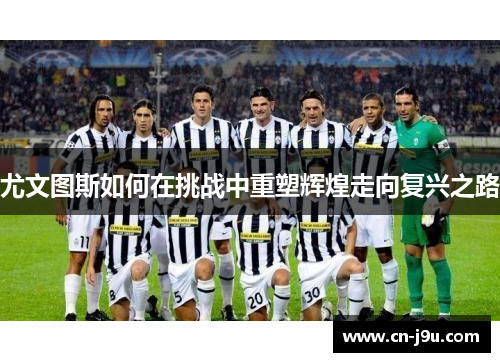 尤文图斯如何在挑战中重塑辉煌走向复兴之路