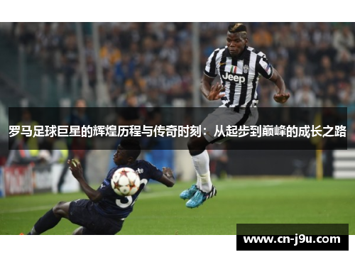 罗马足球巨星的辉煌历程与传奇时刻：从起步到巅峰的成长之路